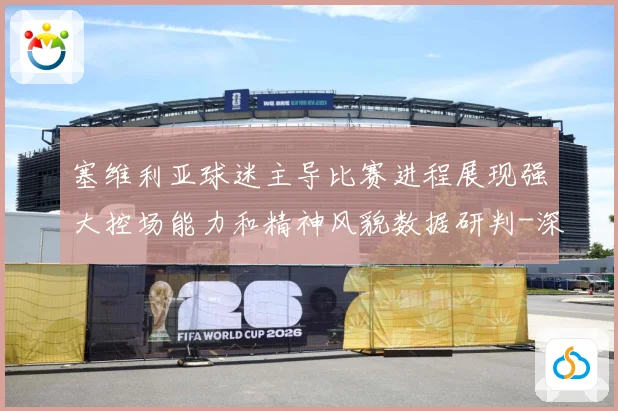 塞维利亚球迷主导比赛进程展现强大控场能力和精神风貌数据研判-深度解析