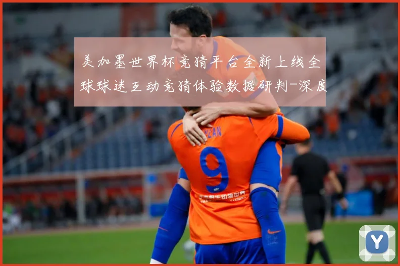 美加墨世界杯竞猜平台全新上线全球球迷互动竞猜体验数据研判-深度解析