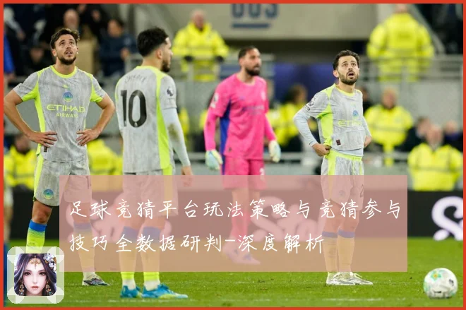 足球竞猜平台玩法策略与竞猜参与技巧全数据研判-深度解析