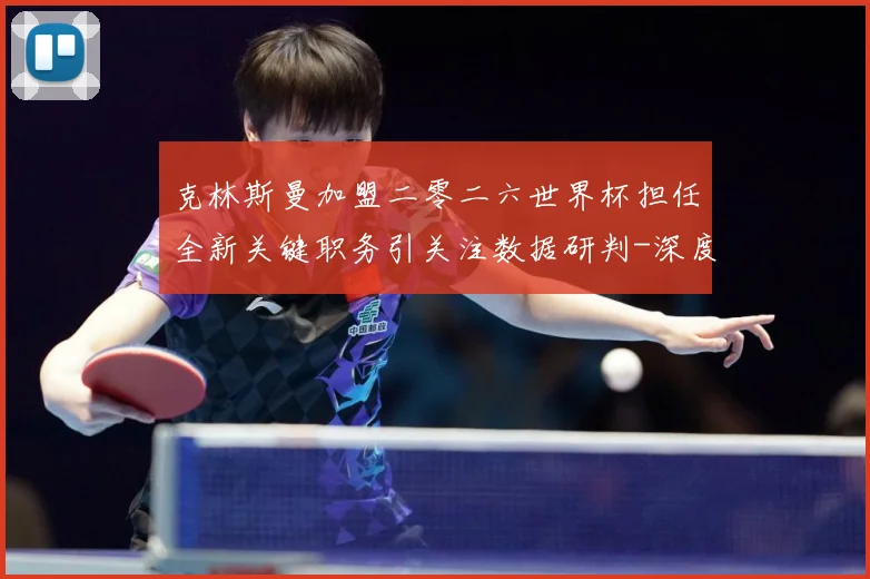 克林斯曼加盟二零二六世界杯担任全新关键职务引关注数据研判-深度解析