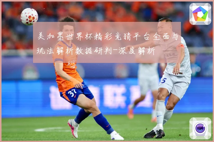 美加墨世界杯精彩竞猜平台全面与玩法解析数据研判-深度解析