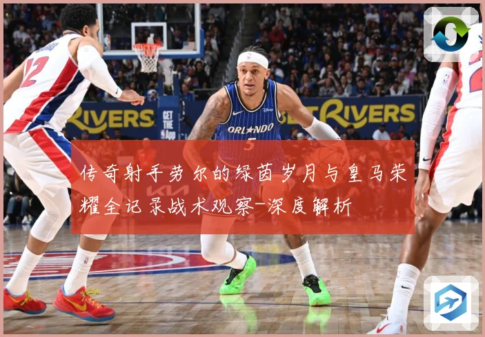 传奇射手劳尔的绿茵岁月与皇马荣耀全记录战术观察-深度解析