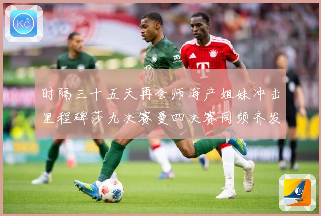 时隔三十五天再会师海产姐妹冲击里程碑莎九决赛曼四决赛同频齐发成长观察-深度解析