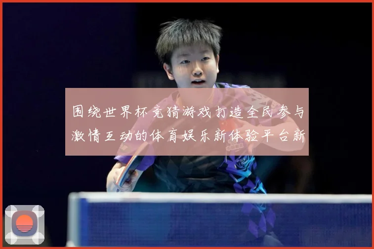 围绕世界杯竞猜游戏打造全民参与激情互动的体育娱乐新体验平台新数据研判-深度解析