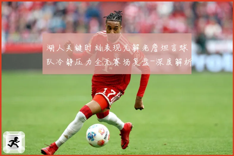 湖人关键时刻表现无解老詹坦言球队冷静压力全无赛场复盘-深度解析
