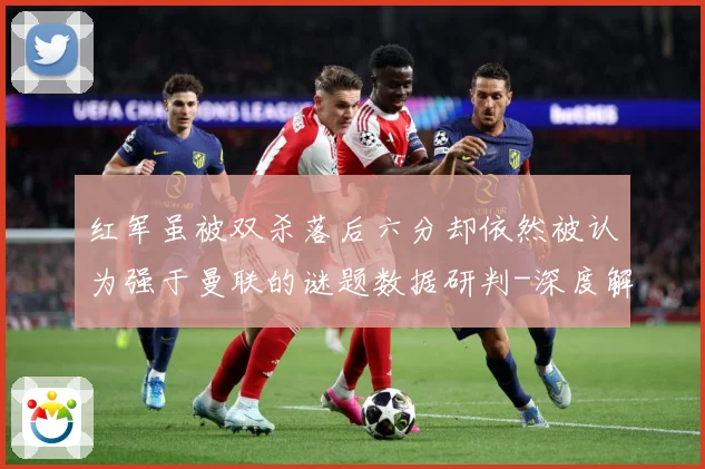 红军虽被双杀落后六分却依然被认为强于曼联的谜题数据研判-深度解析