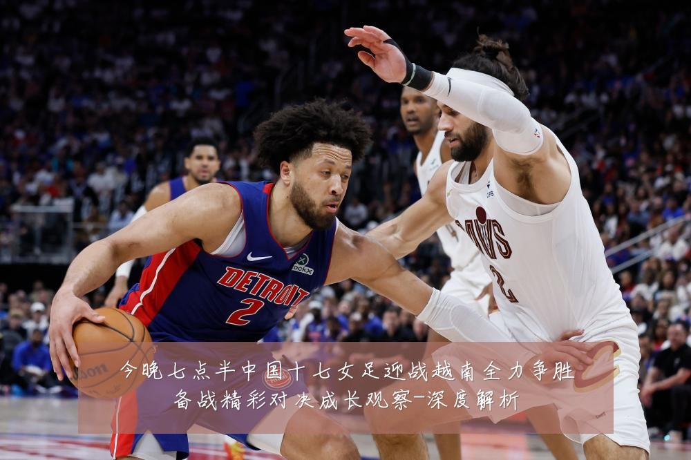 今晚七点半中国十七女足迎战越南全力争胜备战精彩对决成长观察-深度解析