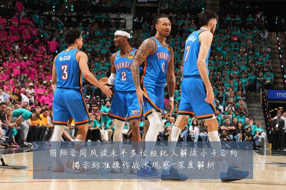 阴阳合同风波未平多位经纪人解读小卡合约揭示标准操作战术观察-深度解析
