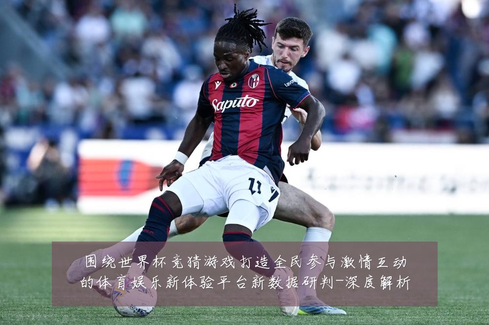 围绕世界杯竞猜游戏打造全民参与激情互动的体育娱乐新体验平台新数据研判-深度解析
