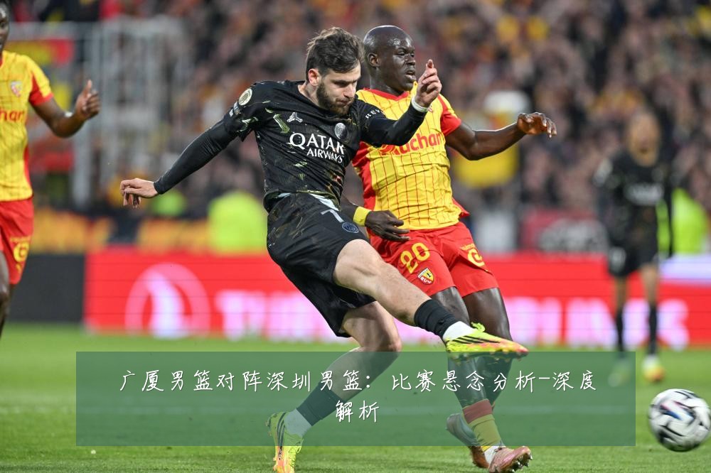 广厦男篮对阵深圳男篮:比赛悬念分析-深度解析