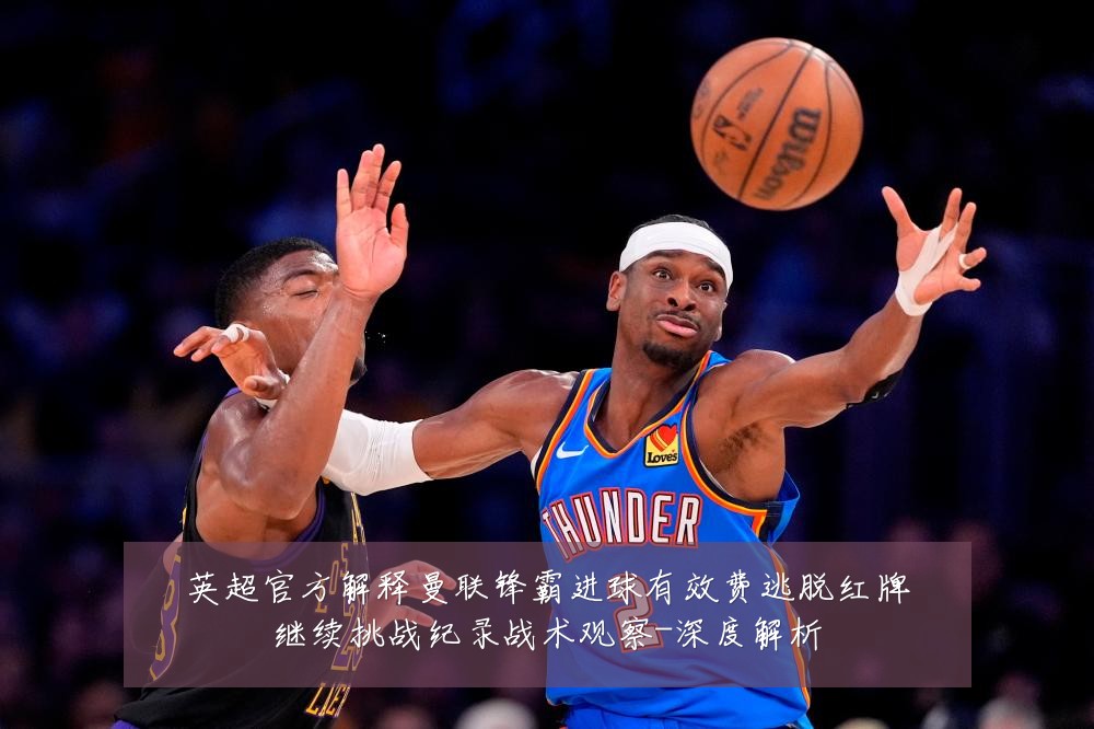 英超官方解释曼联锋霸进球有效费逃脱红牌继续挑战纪录战术观察-深度解析